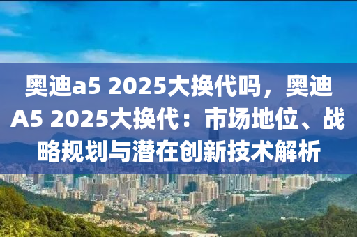 奧迪a5 2025大換代嗎，奧迪A5 2025大換代：市場(chǎng)地位、戰(zhàn)略規(guī)劃與潛在創(chuàng)新技術(shù)解析