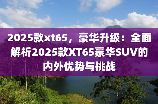 2025款xt65，豪華升級(jí)：全面解析2025款XT65豪華SUV的內(nèi)外優(yōu)勢(shì)與挑戰(zhàn)