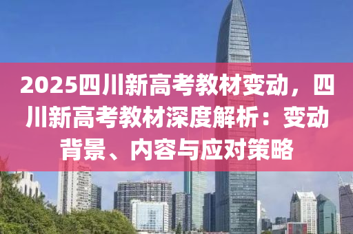 2025四川新高考教材變動，四川新高考教材深度解析：變動背景、內容與應對策略