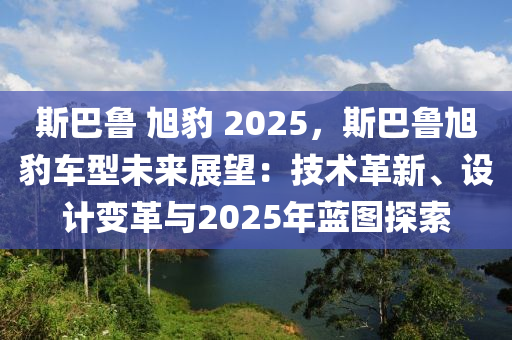 斯巴魯 旭豹 2025，斯巴魯旭豹車型未來展望：技術革新、設計變革與2025年藍圖探索