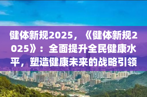 健體新規(guī)2025，《健體新規(guī)2025》：全面提升全民健康水平，塑造健康未來的戰(zhàn)略引領