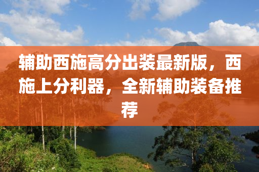 輔助西施高分出裝最新版，西施上分利器，全新輔助裝備推薦