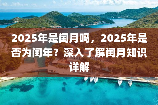 2025年是閏月嗎，2025年是否為閏年？深入了解閏月知識(shí)詳解