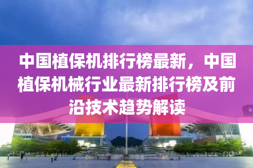 中國(guó)植保機(jī)排行榜最新，中國(guó)植保機(jī)械行業(yè)最新排行榜及前沿技術(shù)趨勢(shì)解讀