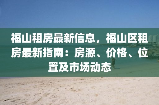 福山租房最新信息，福山區(qū)租房最新指南：房源、價格、位置及市場動態(tài)