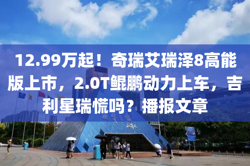 12.99萬起！奇瑞艾瑞澤8高能版上市，2.0T鯤鵬動(dòng)力上車，吉利星瑞慌嗎？播報(bào)文章