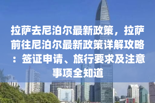 拉薩去尼泊爾最新政策，拉薩前往尼泊爾最新政策詳解攻略：簽證申請、旅行要求及注意事項(xiàng)全知道