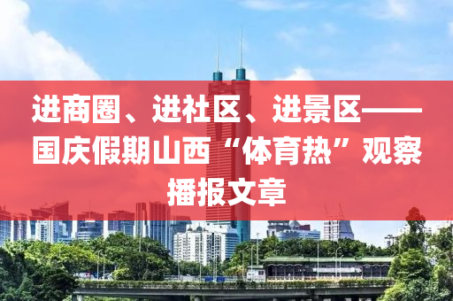 進(jìn)商圈、進(jìn)社區(qū)、進(jìn)景區(qū)——國慶假期山西“體育熱”觀察播報(bào)文章