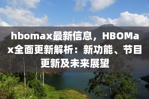 hbomax最新信息，HBOMax全面更新解析：新功能、節(jié)目更新及未來展望