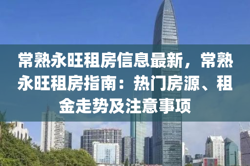 常熟永旺租房信息最新，常熟永旺租房指南：熱門(mén)房源、租金走勢(shì)及注意事項(xiàng)