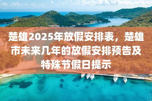 楚雄2025年放假安排表，楚雄市未來幾年的放假安排預告及特殊節(jié)假日提示