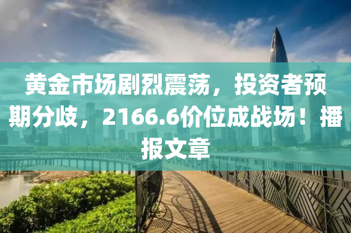 黃金市場劇烈震蕩，投資者預期分歧，2166.6價位成戰(zhàn)場！播報文章