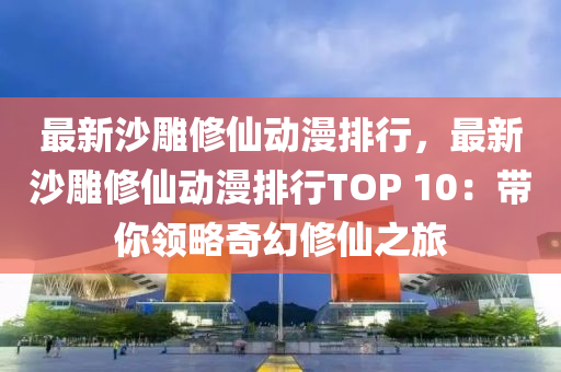 最新沙雕修仙動漫排行，最新沙雕修仙動漫排行TOP 10：帶你領略奇幻修仙之旅