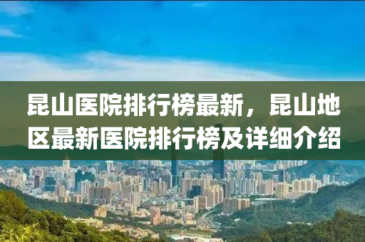 昆山醫(yī)院排行榜最新，昆山地區(qū)最新醫(yī)院排行榜及詳細(xì)介紹