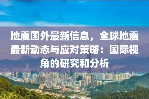 地震國外最新信息，全球地震最新動態(tài)與應對策略：國際視角的研究和分析