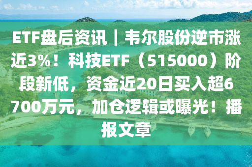 ETF盤后資訊｜韋爾股份逆市漲近3%！科技ETF（515000）階段新低，資金近20日買入超6700萬元，加倉邏輯或曝光！播報文章