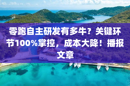 零跑自主研發(fā)有多牛？關(guān)鍵環(huán)節(jié)100%掌控，成本大降！播報文章