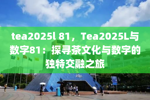 tea2025l 81，Tea2025L與數(shù)字81：探尋茶文化與數(shù)字的獨特交融之旅