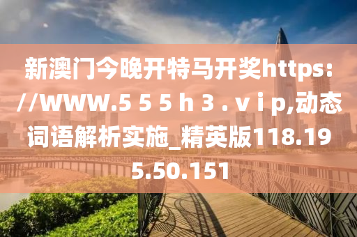 新澳门今晚开特马开奖https://WWW.5 5 5 h 3 . v i p,动态词语解析实施_精英版118.195.50.151