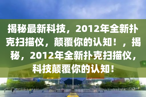 揭秘最新科技，2012年全新?lián)淇藪呙鑳x，顛覆你的認知！，揭秘，2012年全新?lián)淇藪呙鑳x，科技顛覆你的認知！