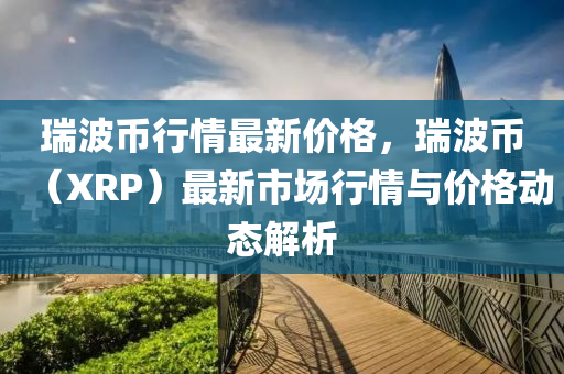 瑞波幣行情最新價格，瑞波幣（XRP）最新市場行情與價格動態(tài)解析