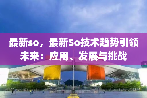 最新so，最新So技術趨勢引領未來：應用、發(fā)展與挑戰(zhàn)