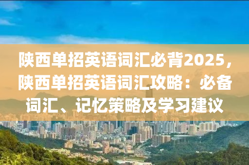 陜西單招英語(yǔ)詞匯必背2025，陜西單招英語(yǔ)詞匯攻略：必備詞匯、記憶策略及學(xué)習(xí)建議