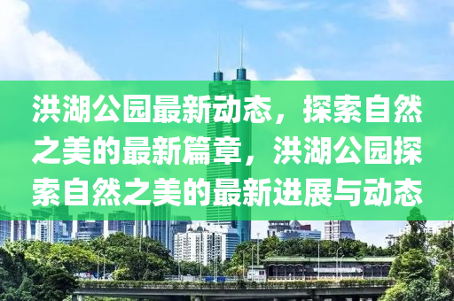 洪湖公園最新動(dòng)態(tài)，探索自然之美的最新篇章，洪湖公園探索自然之美的最新進(jìn)展與動(dòng)態(tài)