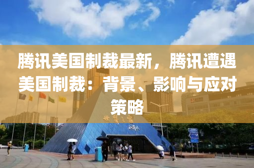 騰訊美國(guó)制裁最新，騰訊遭遇美國(guó)制裁：背景、影響與應(yīng)對(duì)策略