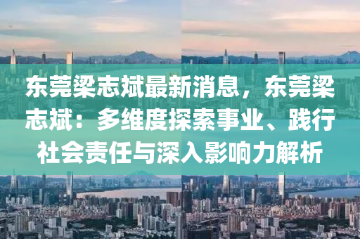 東莞梁志斌最新消息，東莞梁志斌：多維度探索事業(yè)、踐行社會責(zé)任與深入影響力解析