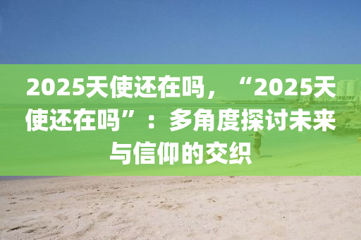 2025天使還在嗎，“2025天使還在嗎”：多角度探討未來與信仰的交織