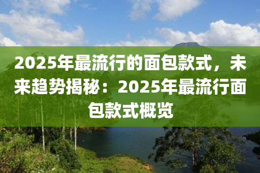 2025年最流行的面包款式，未來趨勢揭秘：2025年最流行面包款式概覽