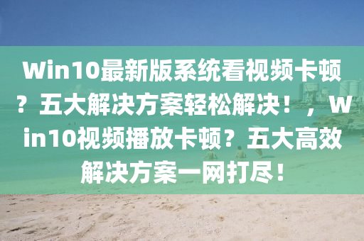 Win10最新版系統(tǒng)看視頻卡頓？五大解決方案輕松解決！，Win10視頻播放卡頓？五大高效解決方案一網(wǎng)打盡！