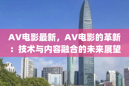 AV電影最新，AV電影的革新：技術(shù)與內(nèi)容融合的未來展望