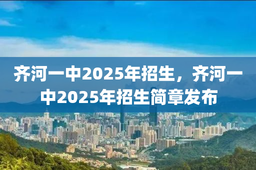 齊河一中2025年招生，齊河一中2025年招生簡(jiǎn)章發(fā)布