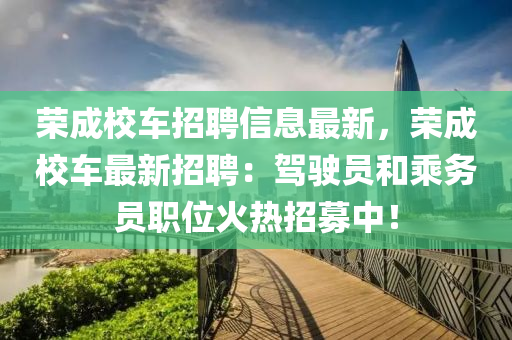 榮成校車招聘信息最新，榮成校車最新招聘：駕駛員和乘務(wù)員職位火熱招募中！