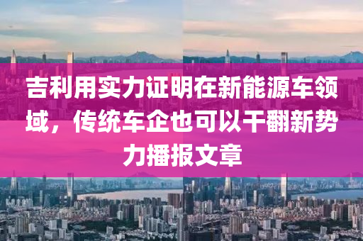 吉利用實力證明在新能源車領域，傳統(tǒng)車企也可以干翻新勢力播報文章