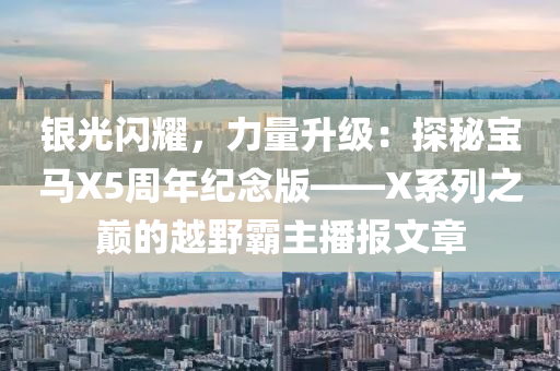 銀光閃耀，力量升級：探秘寶馬X5周年紀念版——X系列之巔的越野霸主播報文章