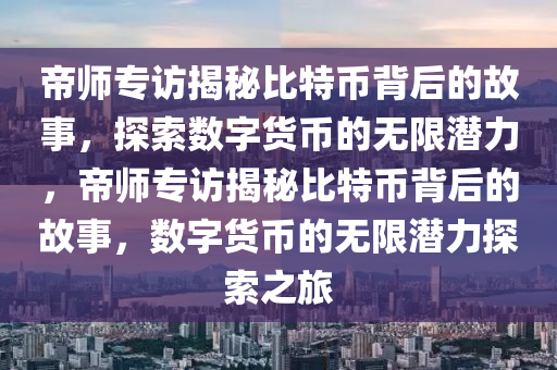 帝師專(zhuān)訪揭秘比特幣背后的故事，探索數(shù)字貨幣的無(wú)限潛力，帝師專(zhuān)訪揭秘比特幣背后的故事，數(shù)字貨幣的無(wú)限潛力探索之旅