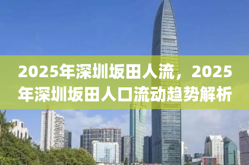 2025年深圳坂田人流，2025年深圳坂田人口流動(dòng)趨勢(shì)解析