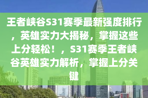 王者峽谷S31賽季最新強度排行，英雄實力大揭秘，掌握這些上分輕松！，S31賽季王者峽谷英雄實力解析，掌握上分關(guān)鍵