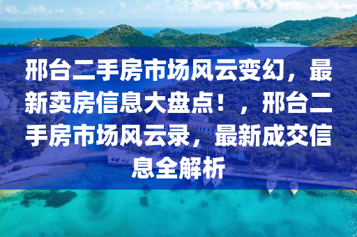 邢臺二手房市場風(fēng)云變幻，最新賣房信息大盤點！，邢臺二手房市場風(fēng)云錄，最新成交信息全解析