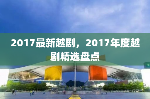 2017最新越劇，2017年度越劇精選盤點