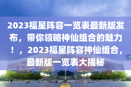 2023福星陣容一覽表最新版發(fā)布，帶你領(lǐng)略神仙組合的魅力！，2023福星陣容神仙組合，最新版一覽表大揭秘