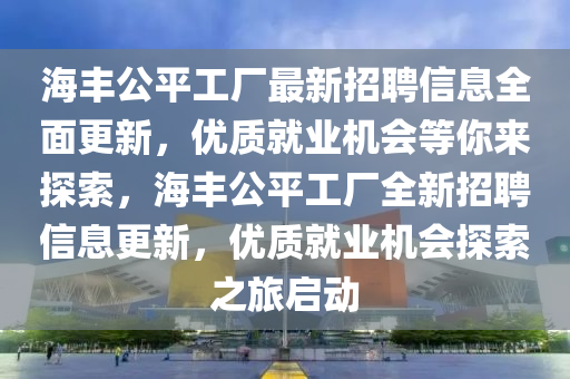 海豐公平工廠最新招聘信息全面更新，優(yōu)質(zhì)就業(yè)機(jī)會(huì)等你來探索，海豐公平工廠全新招聘信息更新，優(yōu)質(zhì)就業(yè)機(jī)會(huì)探索之旅啟動(dòng)