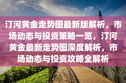 汀河黃金走勢圖最新版解析，市場動態(tài)與投資策略一覽，汀河黃金最新走勢圖深度解析，市場動態(tài)與投資攻略全解析