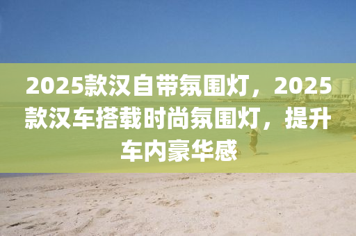 2025款漢自帶氛圍燈，2025款漢車搭載時尚氛圍燈，提升車內(nèi)豪華感