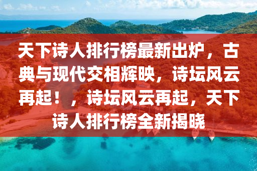 天下詩人排行榜最新出爐，古典與現(xiàn)代交相輝映，詩壇風云再起！，詩壇風云再起，天下詩人排行榜全新揭曉