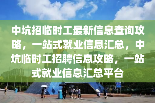 中坑招臨時工最新信息查詢攻略，一站式就業(yè)信息匯總，中坑臨時工招聘信息攻略，一站式就業(yè)信息匯總平臺