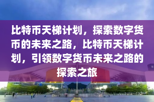 比特幣天梯計劃，探索數(shù)字貨幣的未來之路，比特幣天梯計劃，引領(lǐng)數(shù)字貨幣未來之路的探索之旅